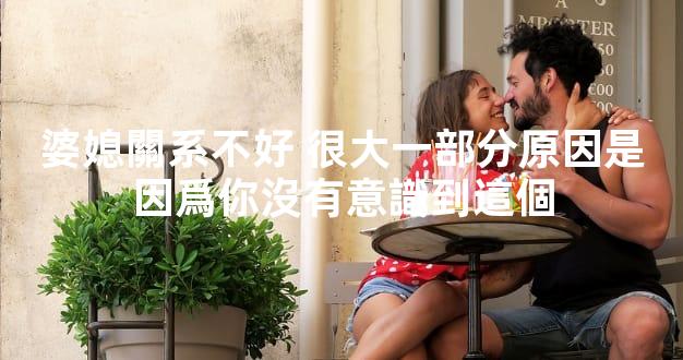 婆媳關系不好 很大一部分原因是因爲你沒有意識到這個